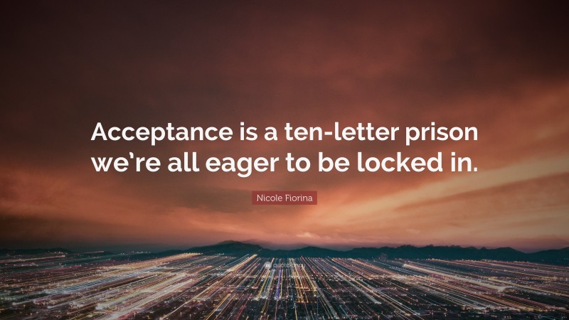 Nicole Fiorina Quote: “Acceptance is a ten-letter prison we’re all eager to be locked in.”