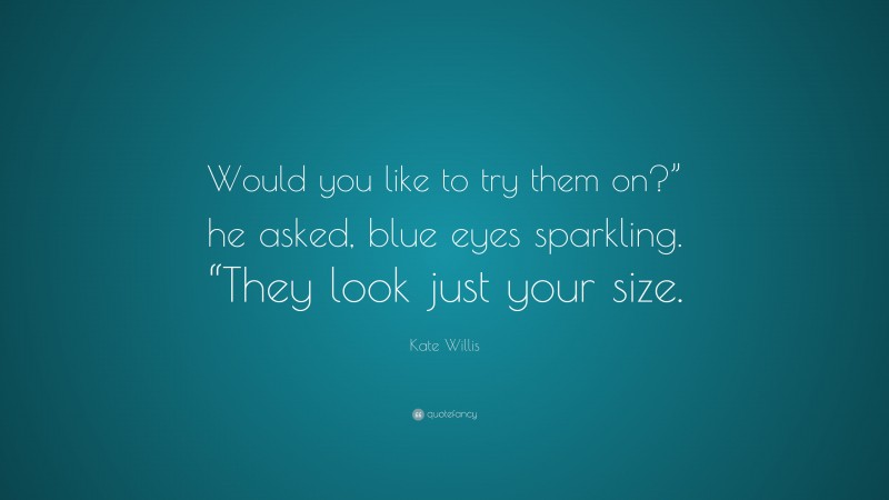 Kate Willis Quote: “Would you like to try them on?” he asked, blue eyes sparkling. “They look just your size.”