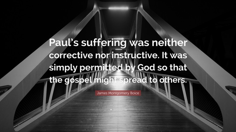 James Montgomery Boice Quote: “Paul’s suffering was neither corrective nor instructive. It was simply permitted by God so that the gospel might spread to others.”