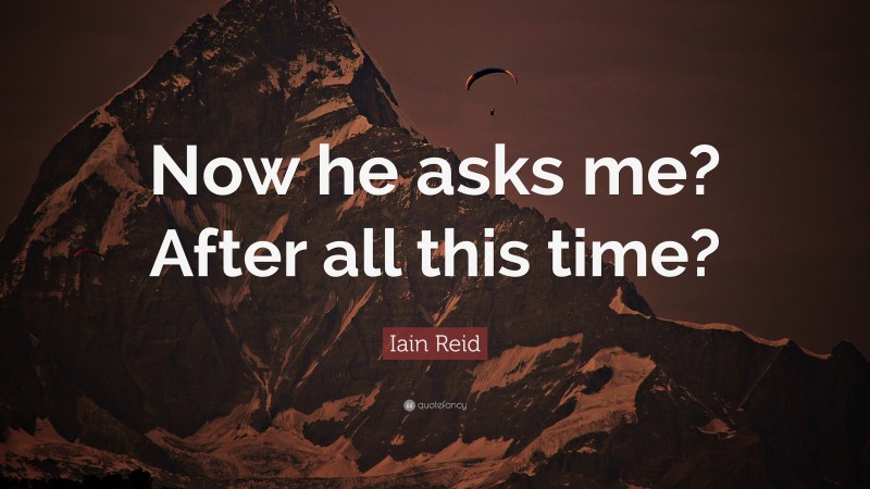 Iain Reid Quote: “Now he asks me? After all this time?”