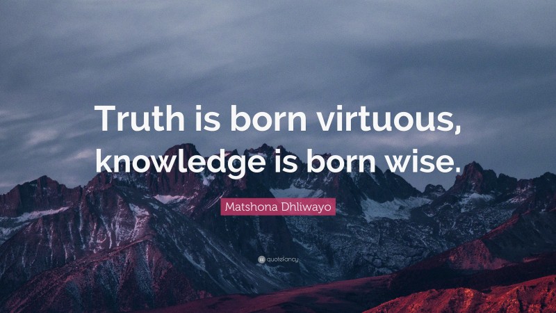 Matshona Dhliwayo Quote: “Truth is born virtuous, knowledge is born wise.”