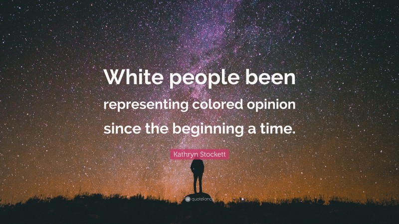Kathryn Stockett Quote: “White people been representing colored opinion since the beginning a time.”