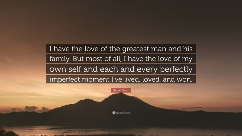 Harper Sloan Quote: “I have the love of the greatest man and his family. But most of all, I have the love of my own self and each and every perfectly imperfect moment I’ve lived, loved, and won.”