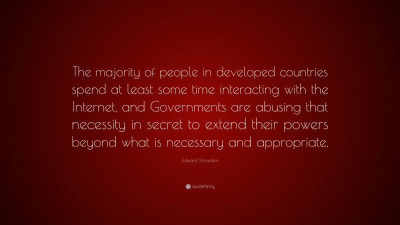 Edward Snowden Quote: “The majority of people in developed countries spend at least some time interacting with the Internet, and Governments are abusing that necessity in secret to extend their powers beyond what is necessary and appropriate.”
