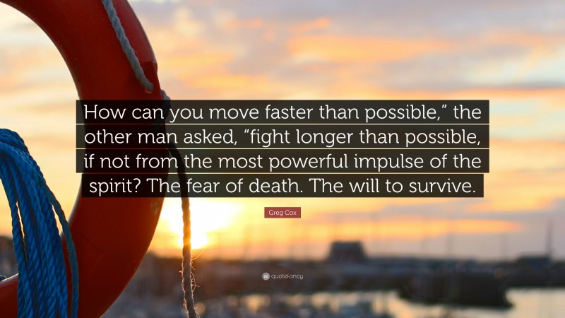Greg Cox Quote: “How can you move faster than possible,” the other man asked, “fight longer than possible, if not from the most powerful impulse of the spirit? The fear of death. The will to survive.”