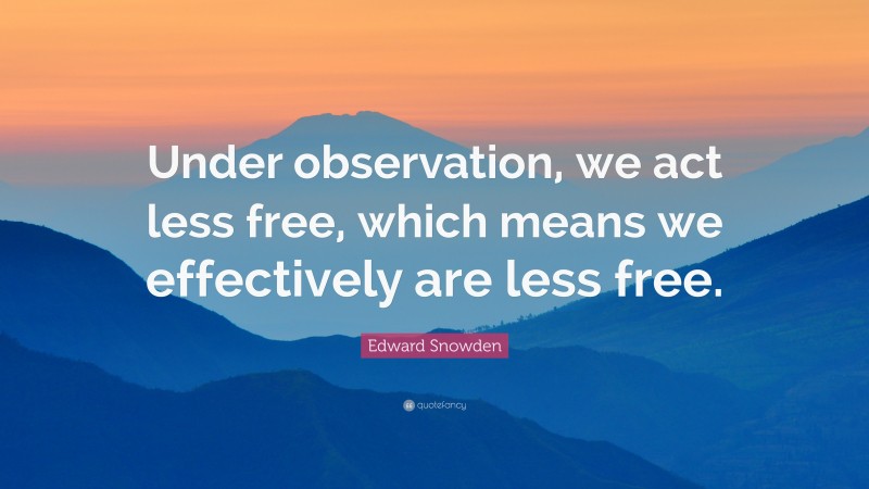 Edward Snowden Quote: “Under observation, we act less free, which means we effectively are less free.”