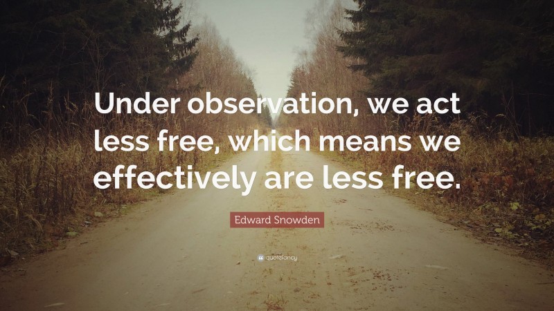 Edward Snowden Quote: “Under observation, we act less free, which means we effectively are less free.”