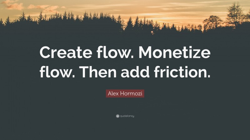 Alex Hormozi Quote: “Create flow. Monetize flow. Then add friction.”