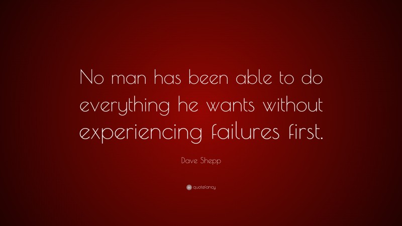 Dave Shepp Quote: “No man has been able to do everything he wants without experiencing failures first.”