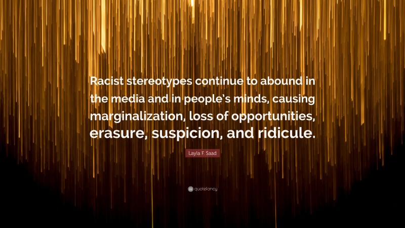 Layla F. Saad Quote: “Racist stereotypes continue to abound in the media and in people’s minds, causing marginalization, loss of opportunities, erasure, suspicion, and ridicule.”