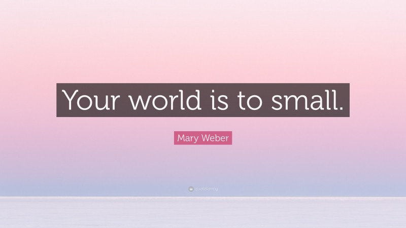 Mary Weber Quote: “Your world is to small.”