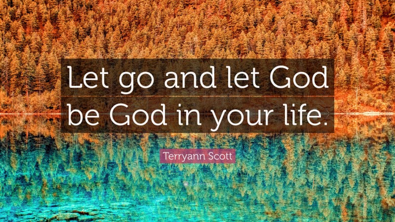 Terryann Scott Quote: “Let go and let God be God in your life.”