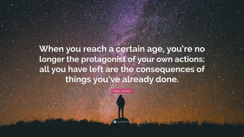 Mario Levrero Quote: “When you reach a certain age, you’re no longer the protagonist of your own actions: all you have left are the consequences of things you’ve already done.”