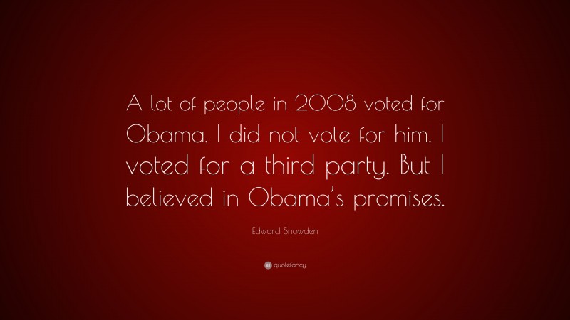 Edward Snowden Quote: “A lot of people in 2008 voted for Obama. I did not vote for him. I voted for a third party. But I believed in Obama’s promises.”