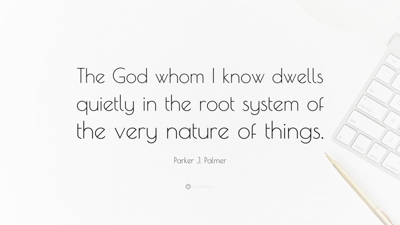 Parker J. Palmer Quote: “The God whom I know dwells quietly in the root system of the very nature of things.”