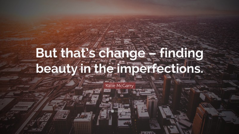 Katie McGarry Quote: “But that’s change – finding beauty in the imperfections.”