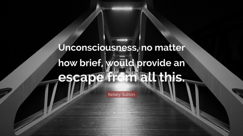 Kelsey Sutton Quote: “Unconsciousness, no matter how brief, would provide an escape from all this.”