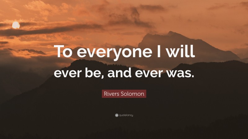 Rivers Solomon Quote: “To everyone I will ever be, and ever was.”