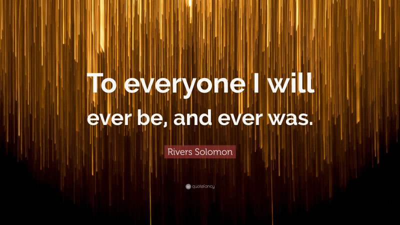 Rivers Solomon Quote: “To everyone I will ever be, and ever was.”