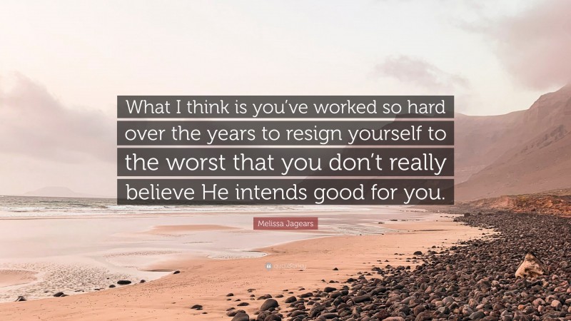 Melissa Jagears Quote: “What I think is you’ve worked so hard over the years to resign yourself to the worst that you don’t really believe He intends good for you.”