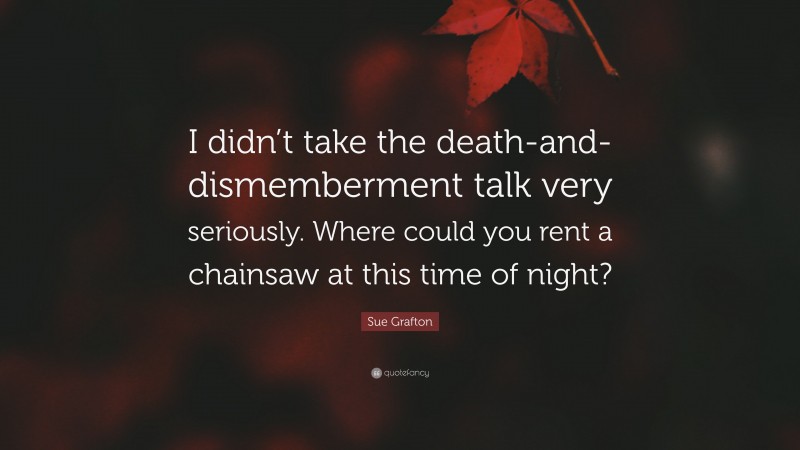 Sue Grafton Quote: “I didn’t take the death-and-dismemberment talk very seriously. Where could you rent a chainsaw at this time of night?”