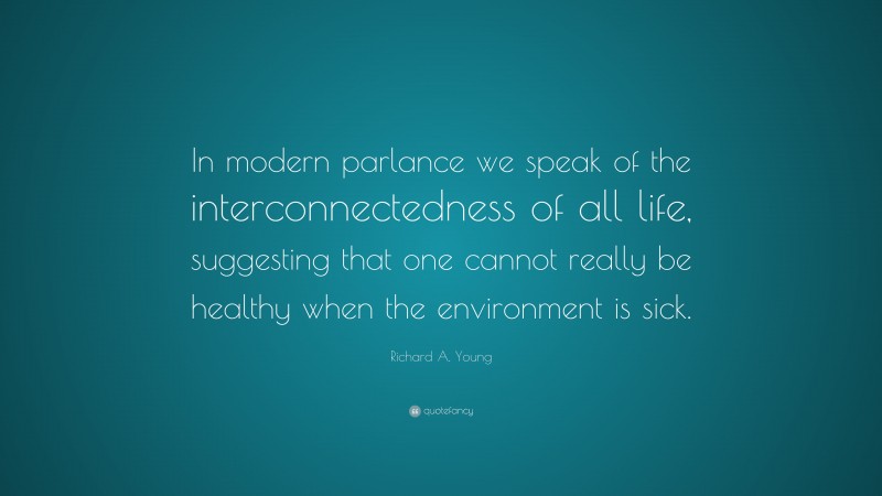 Richard A. Young Quote: “In modern parlance we speak of the interconnectedness of all life, suggesting that one cannot really be healthy when the environment is sick.”