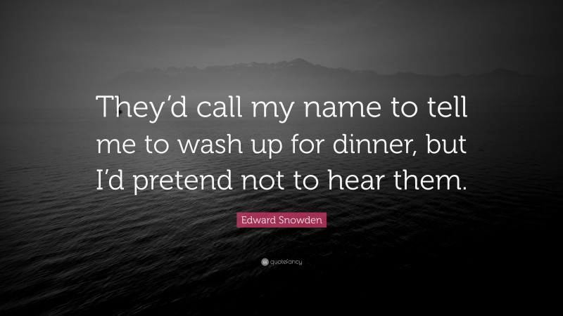 Edward Snowden Quote: “They’d call my name to tell me to wash up for dinner, but I’d pretend not to hear them.”