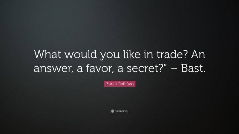 Patrick Rothfuss Quote: “What would you like in trade? An answer, a favor, a secret?” – Bast.”