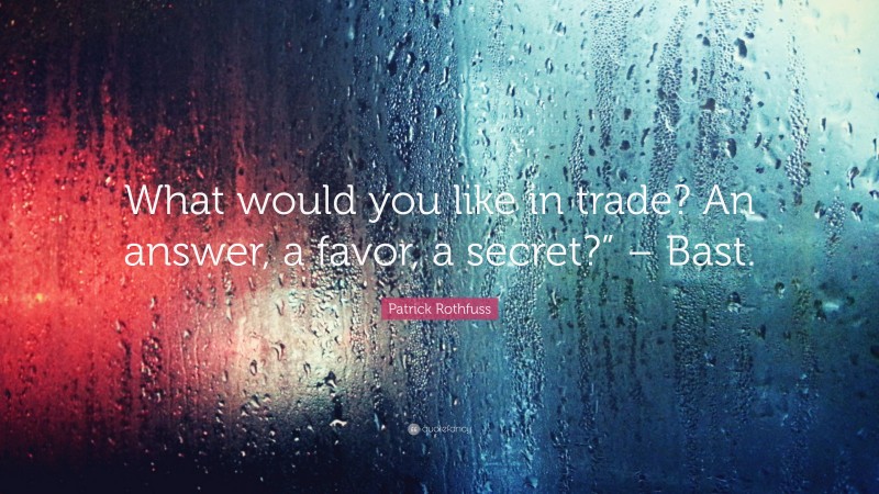 Patrick Rothfuss Quote: “What would you like in trade? An answer, a favor, a secret?” – Bast.”