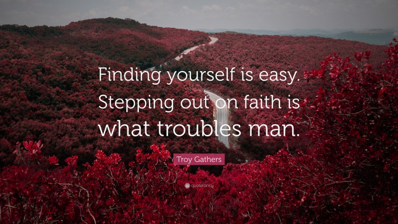 Troy Gathers Quote: “Finding yourself is easy. Stepping out on faith is what troubles man.”