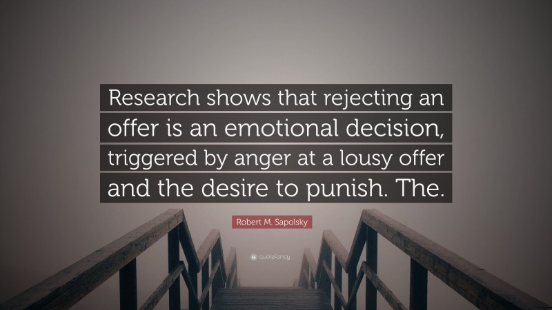 Robert M. Sapolsky Quote: “Research shows that rejecting an offer is an emotional decision, triggered by anger at a lousy offer and the desire to punish. The.”