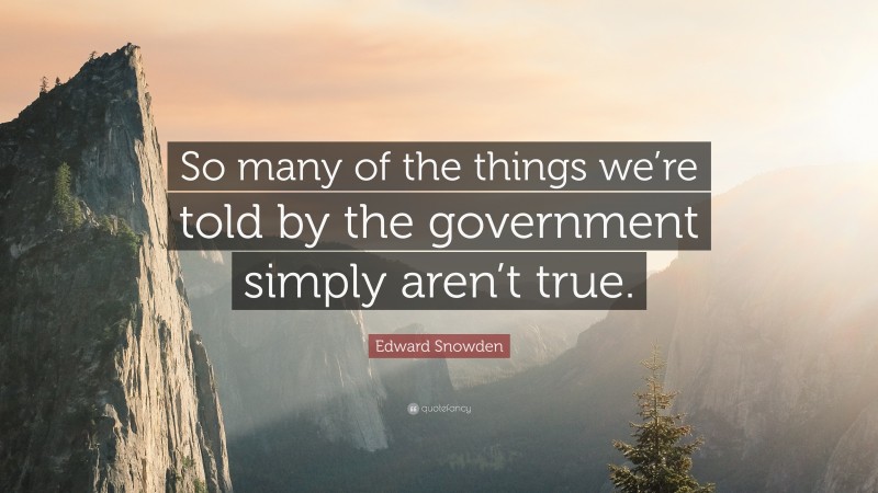 Edward Snowden Quote: “So many of the things we’re told by the government simply aren’t true.”