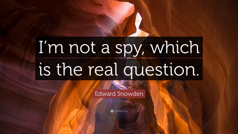 Edward Snowden Quote: “I’m not a spy, which is the real question.”