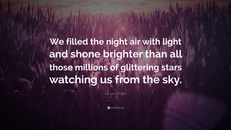 Kenya Wright Quote: “We filled the night air with light and shone brighter than all those millions of glittering stars watching us from the sky.”