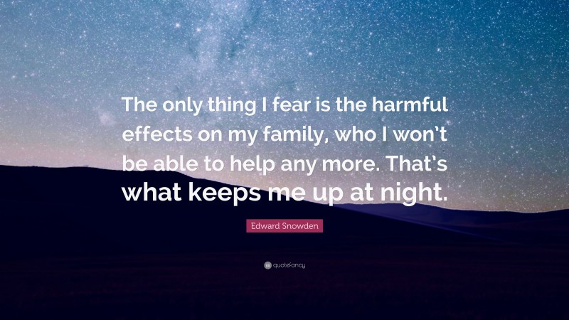 Edward Snowden Quote: “The only thing I fear is the harmful effects on my family, who I won’t be able to help any more. That’s what keeps me up at night.”