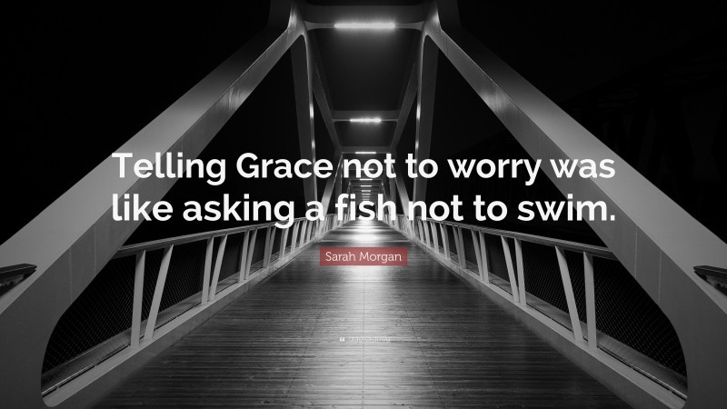 Sarah Morgan Quote: “Telling Grace not to worry was like asking a fish not to swim.”