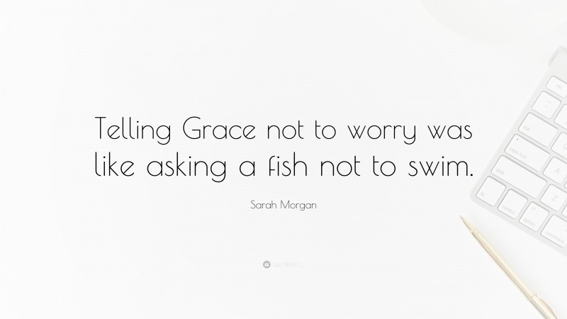 Sarah Morgan Quote: “Telling Grace not to worry was like asking a fish not to swim.”