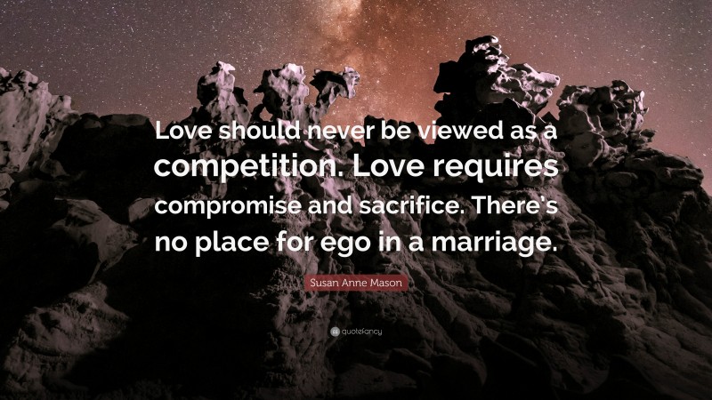 Susan Anne Mason Quote: “Love should never be viewed as a competition. Love requires compromise and sacrifice. There’s no place for ego in a marriage.”