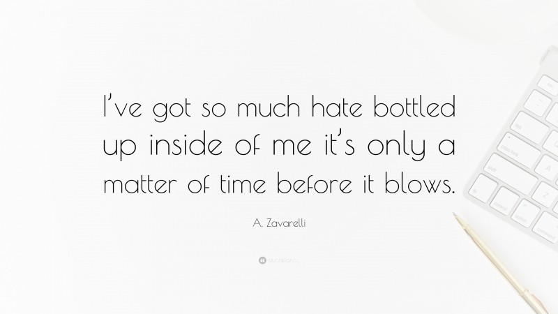 A. Zavarelli Quote: “I’ve got so much hate bottled up inside of me it’s only a matter of time before it blows.”