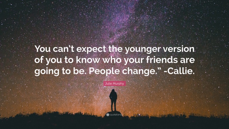 Julie Murphy Quote: “You can’t expect the younger version of you to know who your friends are going to be. People change.” -Callie.”
