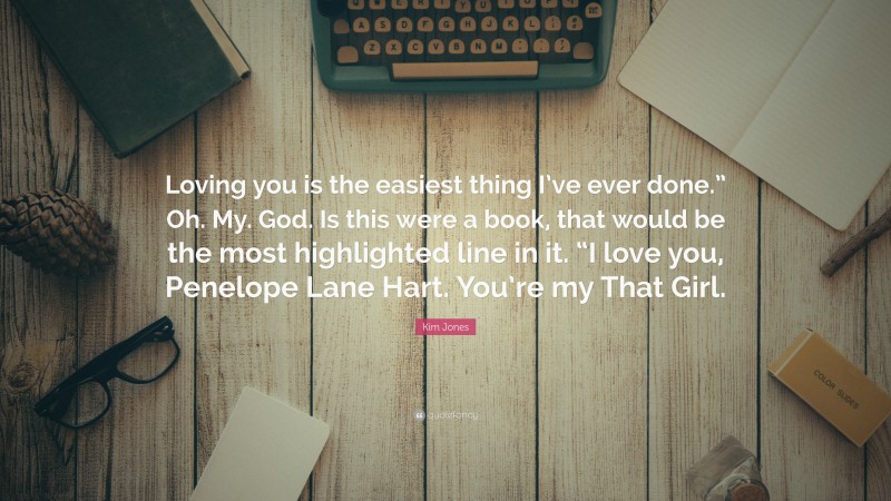 Kim Jones Quote: “Loving you is the easiest thing I’ve ever done.” Oh. My. God. Is this were a book, that would be the most highlighted line in it. “I love you, Penelope Lane Hart. You’re my That Girl.”