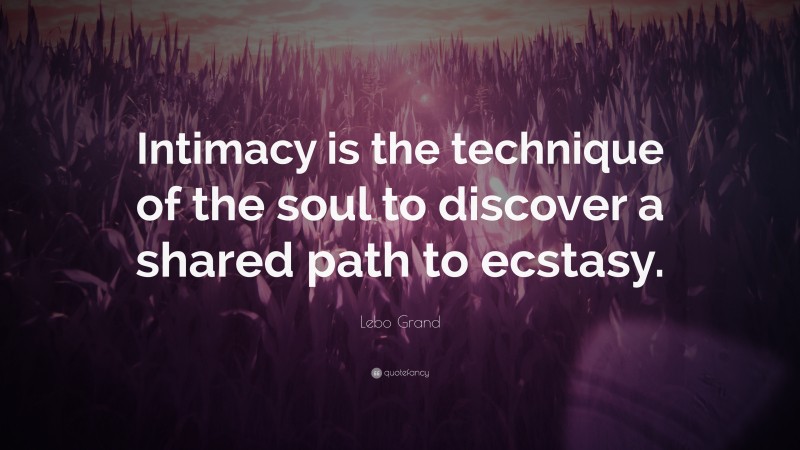 Lebo Grand Quote: “Intimacy is the technique of the soul to discover a shared path to ecstasy.”