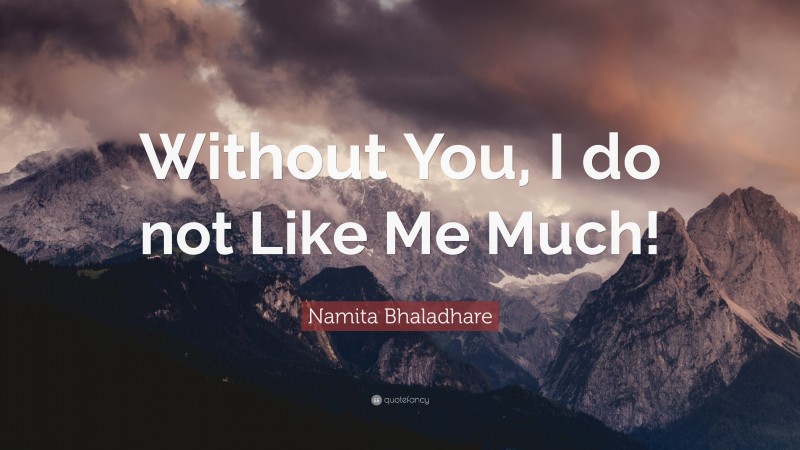 Namita Bhaladhare Quote: “Without You, I do not Like Me Much!”