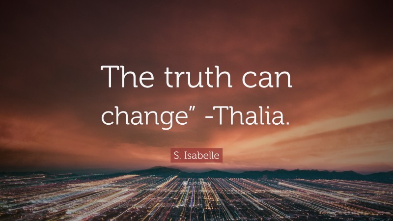 S. Isabelle Quote: “The truth can change” -Thalia.”