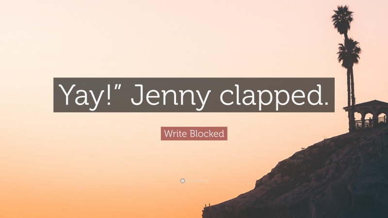 Write Blocked Quote: “Yay!” Jenny clapped.”