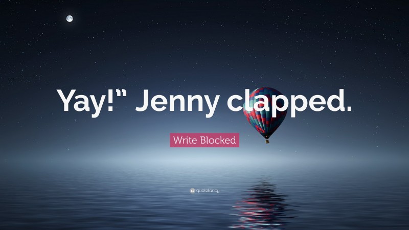 Write Blocked Quote: “Yay!” Jenny clapped.”