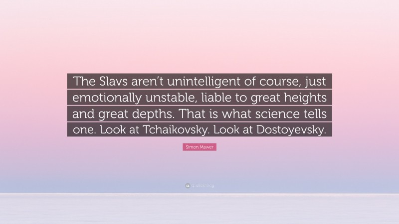 Simon Mawer Quote: “The Slavs aren’t unintelligent of course, just emotionally unstable, liable to great heights and great depths. That is what science tells one. Look at Tchaikovsky. Look at Dostoyevsky.”