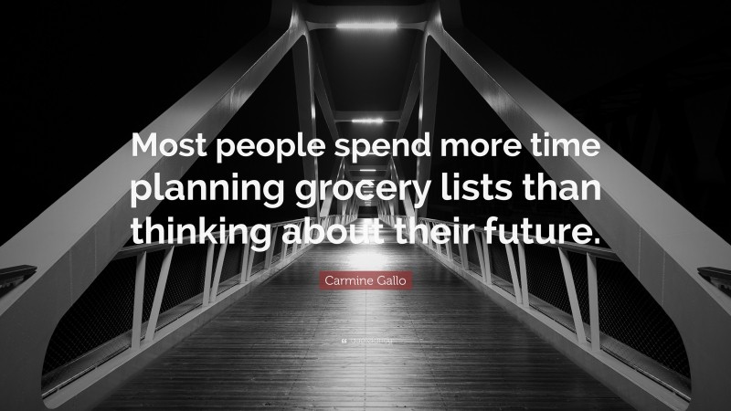 Carmine Gallo Quote: “Most people spend more time planning grocery lists than thinking about their future.”