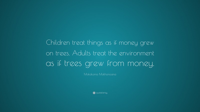 Mokokoma Mokhonoana Quote: “Children treat things as if money grew on trees. Adults treat the environment as if trees grew from money.”