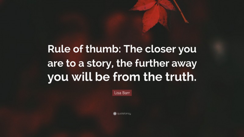 Lisa Barr Quote: “Rule of thumb: The closer you are to a story, the further away you will be from the truth.”